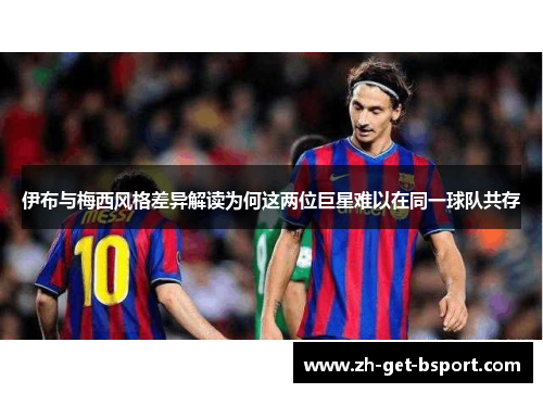 伊布与梅西风格差异解读为何这两位巨星难以在同一球队共存