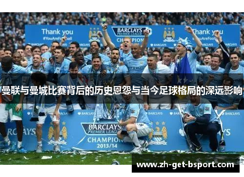 曼联与曼城比赛背后的历史恩怨与当今足球格局的深远影响