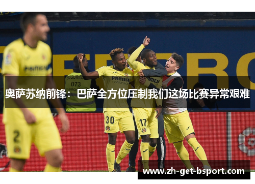 奥萨苏纳前锋：巴萨全方位压制我们这场比赛异常艰难
