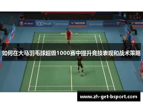 如何在大马羽毛球超级1000赛中提升竞技表现和战术策略