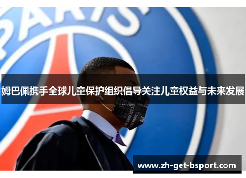姆巴佩携手全球儿童保护组织倡导关注儿童权益与未来发展