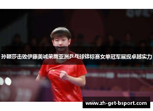 孙颖莎击败伊藤美诚荣膺亚洲乒乓球锦标赛女单冠军展现卓越实力