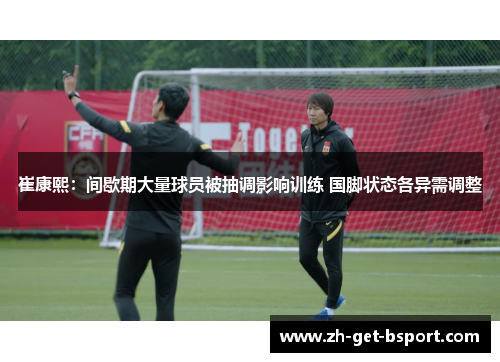 崔康熙：间歇期大量球员被抽调影响训练 国脚状态各异需调整