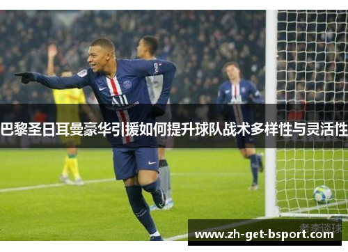 巴黎圣日耳曼豪华引援如何提升球队战术多样性与灵活性