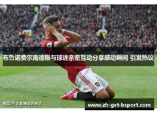 布鲁诺费尔南德斯与球迷亲密互动分享感动瞬间 引发热议