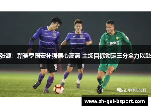 张源：新赛季国安补强信心满满 主场目标锁定三分全力以赴