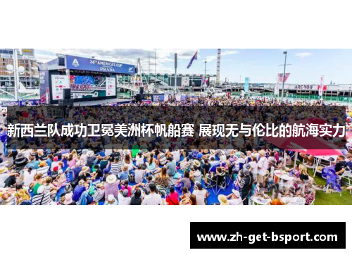 新西兰队成功卫冕美洲杯帆船赛 展现无与伦比的航海实力