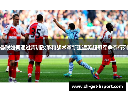 曼联如何通过青训改革和战术革新重返英超冠军争夺行列