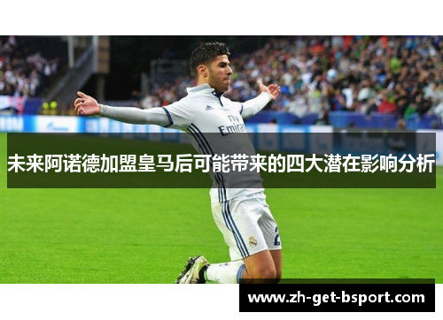 未来阿诺德加盟皇马后可能带来的四大潜在影响分析