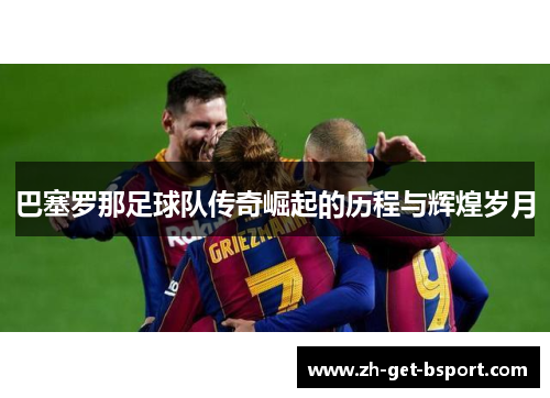 巴塞罗那足球队传奇崛起的历程与辉煌岁月