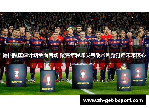 德国队重建计划全面启动 聚焦年轻球员与战术创新打造未来核心