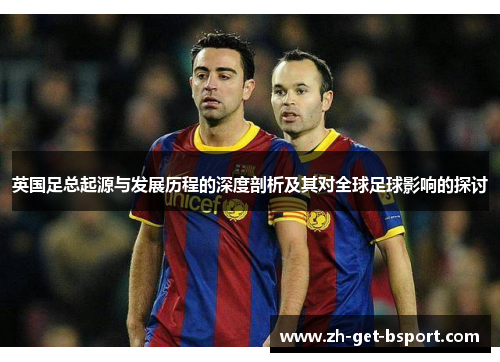 英国足总起源与发展历程的深度剖析及其对全球足球影响的探讨