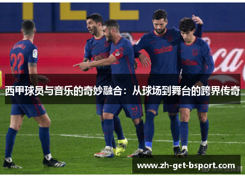 西甲球员与音乐的奇妙融合：从球场到舞台的跨界传奇