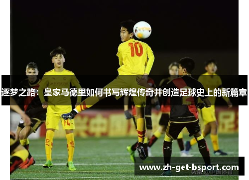 逐梦之路：皇家马德里如何书写辉煌传奇并创造足球史上的新篇章