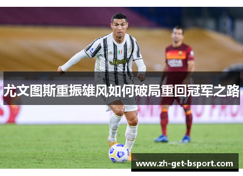 尤文图斯重振雄风如何破局重回冠军之路 尤文图斯重振雄风如何破局重回冠军之路