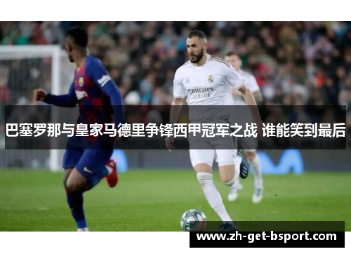 巴塞罗那与皇家马德里争锋西甲冠军之战 谁能笑到最后 巴塞罗那与皇家马德里争锋西甲冠军之战 谁能笑到最后