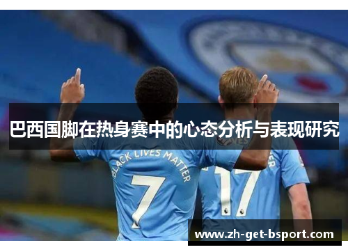 巴西国脚在热身赛中的心态分析与表现研究 巴西国脚在热身赛中的心态分析与表现研究