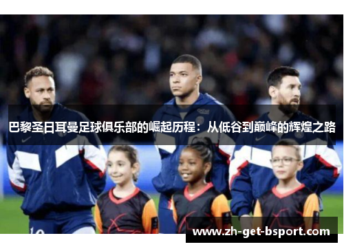 巴黎圣日耳曼足球俱乐部的崛起历程:从低谷到巅峰的辉煌之路 巴黎圣日耳曼足球俱乐部的崛起历程:从低谷到巅峰的辉煌之路