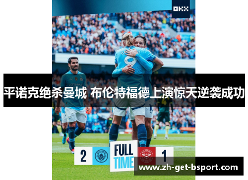 平诺克绝杀曼城 布伦特福德上演惊天逆袭成功 平诺克绝杀曼城 布伦特福德上演惊天逆袭成功