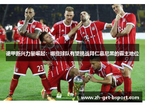 德甲新兴力量崛起:哪些球队有望挑战拜仁慕尼黑的霸主地位 德甲新兴力量崛起:哪些球队有望挑战拜仁慕尼黑的霸主地位