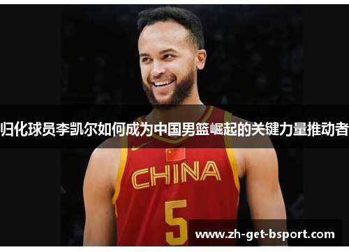 归化球员李凯尔如何成为中国男篮崛起的关键力量推动者 归化球员李凯尔如何成为中国男篮崛起的关键力量推动者