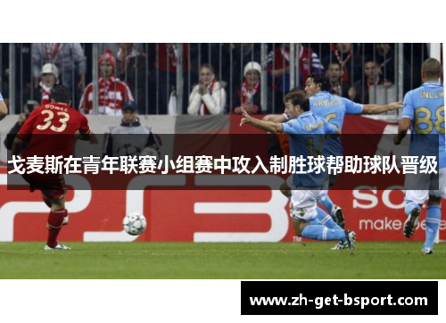 戈麦斯在青年联赛小组赛中攻入制胜球帮助球队晋级 戈麦斯在青年联赛小组赛中攻入制胜球帮助球队晋级