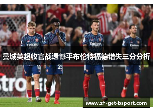 曼城英超收官战遗憾平布伦特福德错失三分分析 曼城英超收官战遗憾平布伦特福德错失三分分析