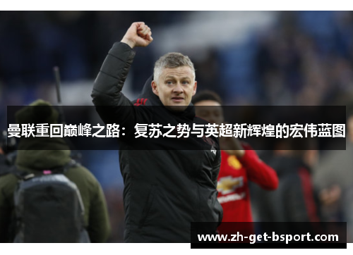 曼联重回巅峰之路:复苏之势与英超新辉煌的宏伟蓝图 曼联重回巅峰之路:复苏之势与英超新辉煌的宏伟蓝图