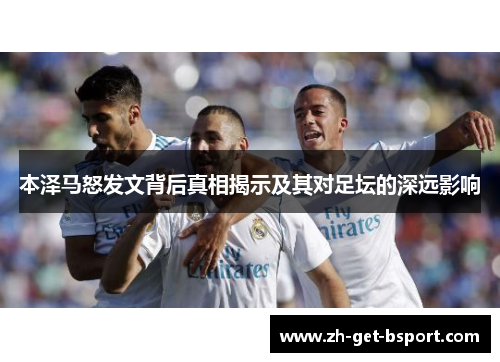 本泽马怒发文背后真相揭示及其对足坛的深远影响 本泽马怒发文背后真相揭示及其对足坛的深远影响