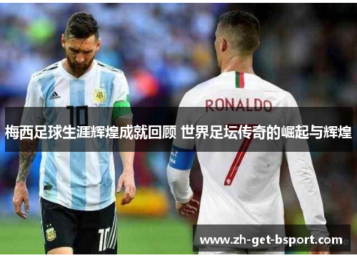 梅西足球生涯辉煌成就回顾 世界足坛传奇的崛起与辉煌 梅西足球生涯辉煌成就回顾 世界足坛传奇的崛起与辉煌