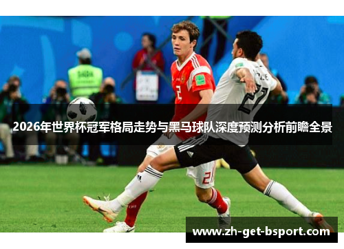 2026年世界杯冠军格局走势与黑马球队深度预测分析前瞻全景