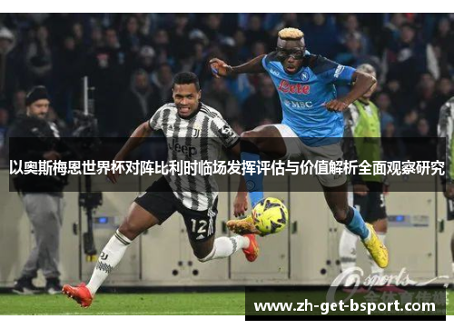 以奥斯梅恩世界杯对阵比利时临场发挥评估与价值解析全面观察研究 以奥斯梅恩世界杯对阵比利时临场发挥评估与价值解析全面观察研究