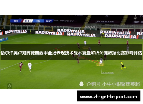 恰尔汗奥卢对阵德国西甲全场表现技术战术复盘解析关键数据比赛影响评估 恰尔汗奥卢对阵德国西甲全场表现技术战术复盘解析关键数据比赛影响评估