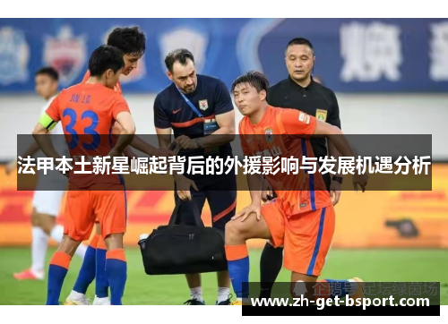 法甲本土新星崛起背后的外援影响与发展机遇分析
