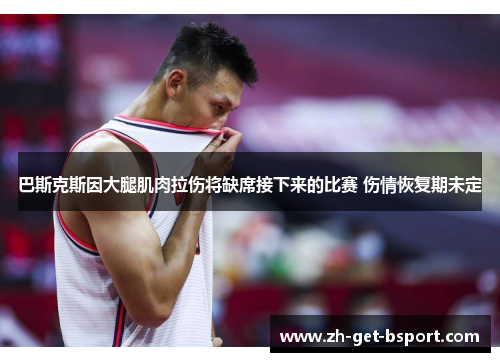 巴斯克斯因大腿肌肉拉伤将缺席接下来的比赛 伤情恢复期未定
