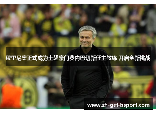 穆里尼奥正式成为土超豪门费内巴切新任主教练 开启全新挑战