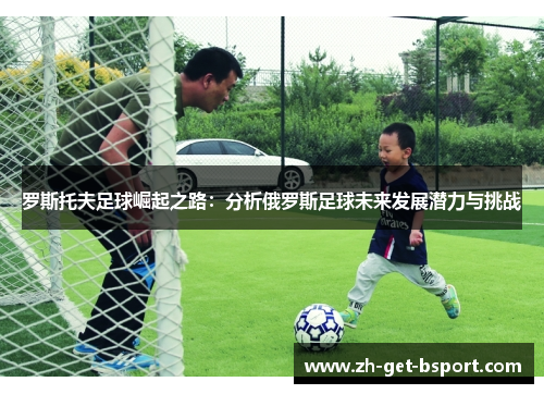 罗斯托夫足球崛起之路：分析俄罗斯足球未来发展潜力与挑战