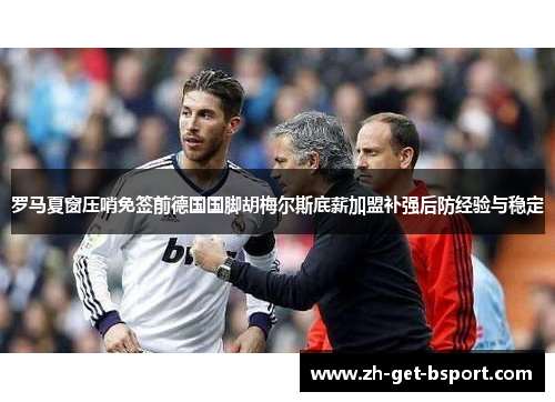 罗马夏窗压哨免签前德国国脚胡梅尔斯底薪加盟补强后防经验与稳定