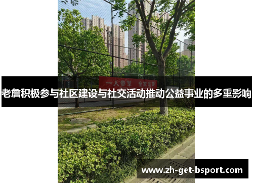老詹积极参与社区建设与社交活动推动公益事业的多重影响
