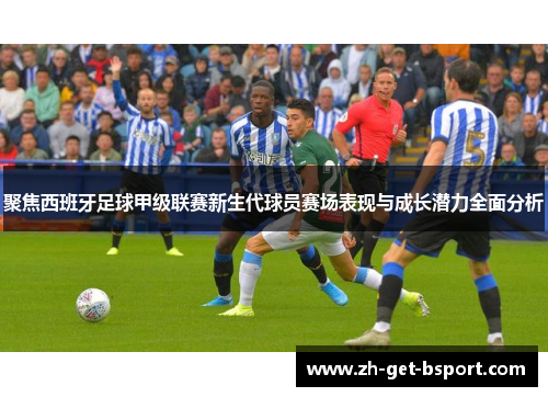 聚焦西班牙足球甲级联赛新生代球员赛场表现与成长潜力全面分析